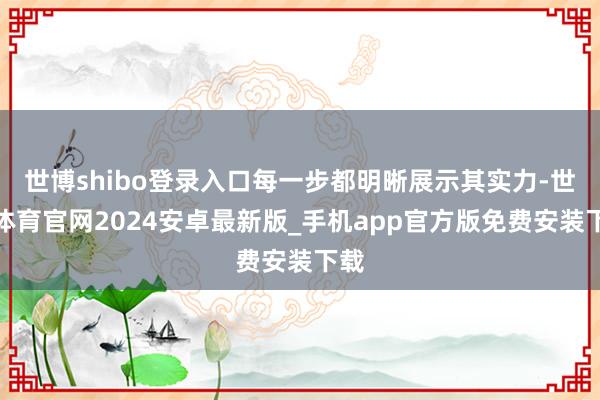 世博shibo登录入口每一步都明晰展示其实力-世博体育官网2024安卓最新版_手机app官方版免费安装下载