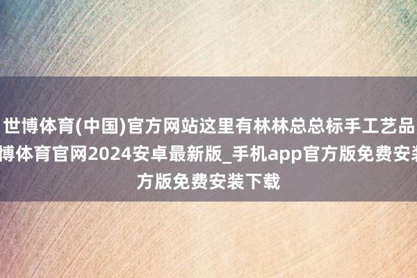 世博体育(中国)官方网站这里有林林总总标手工艺品店-世博体育官网2024安卓最新版_手机app官方版免费安装下载
