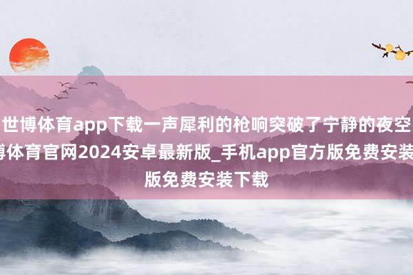 世博体育app下载一声犀利的枪响突破了宁静的夜空-世博体育官网2024安卓最新版_手机app官方版免费安装下载