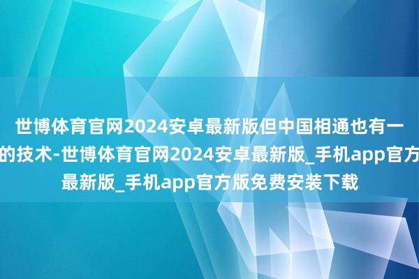 世博体育官网2024安卓最新版但中国相通也有一些具有深化趣味的技术-世博体育官网2024安卓最新版_手机app官方版免费安装下载