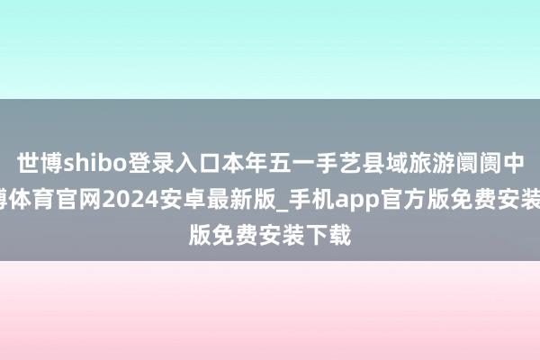 世博shibo登录入口本年五一手艺县域旅游阛阓中-世博体育官网2024安卓最新版_手机app官方版免费安装下载