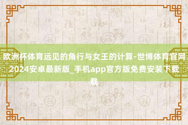 欧洲杯体育远见的角行与女王的计算-世博体育官网2024安卓最新版_手机app官方版免费安装下载