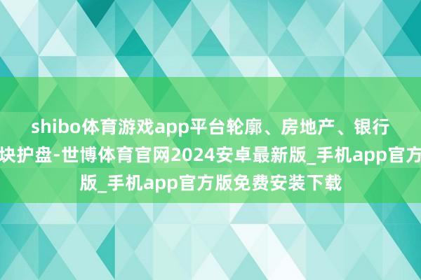 shibo体育游戏app平台 轮廓、房地产、银行、医药生物等板块护盘-世博体育官网2024安卓最新版_手机app官方版免费安装下载