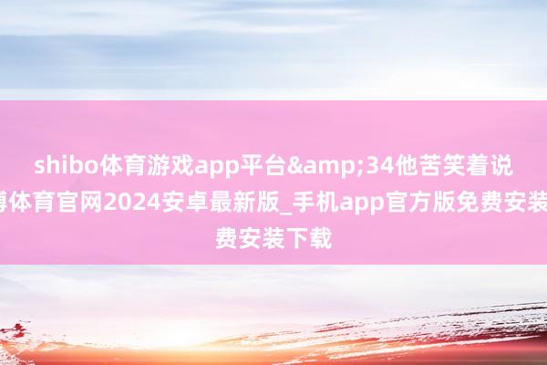 shibo体育游戏app平台&34他苦笑着说-世博体育官网2024安卓最新版_手机app官方版免费安装下载