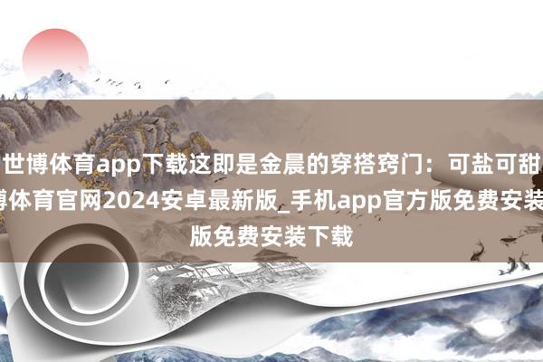 世博体育app下载这即是金晨的穿搭窍门：可盐可甜-世博体育官网2024安卓最新版_手机app官方版免费安装下载