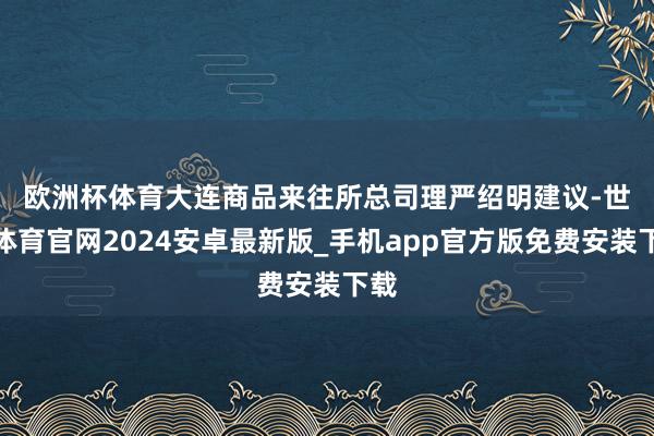 欧洲杯体育 大连商品来往所总司理严绍明建议-世博体育官网2024安卓最新版_手机app官方版免费安装下载