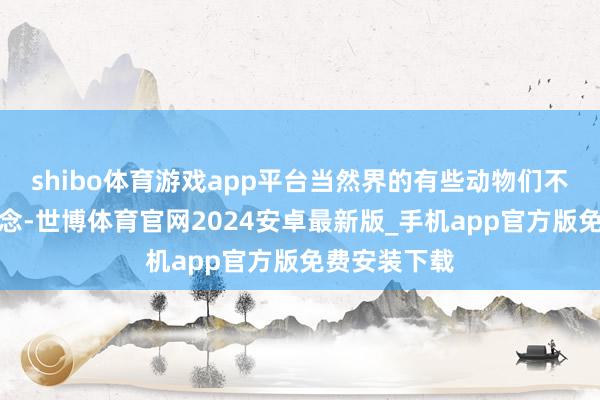 shibo体育游戏app平台当然界的有些动物们不仅长得雅瞻念-世博体育官网2024安卓最新版_手机app官方版免费安装下载