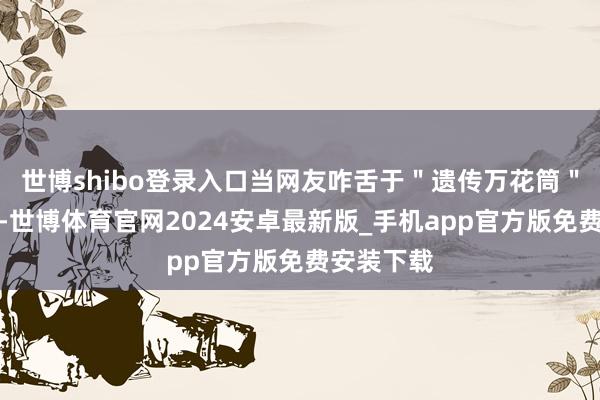 世博shibo登录入口当网友咋舌于＂遗传万花筒＂的神奇时-世博体育官网2024安卓最新版_手机app官方版免费安装下载