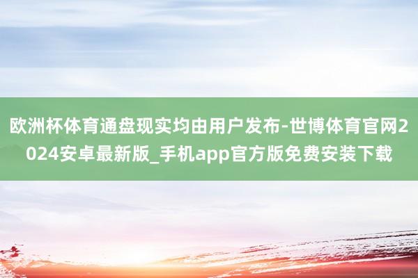 欧洲杯体育通盘现实均由用户发布-世博体育官网2024安卓最新版_手机app官方版免费安装下载