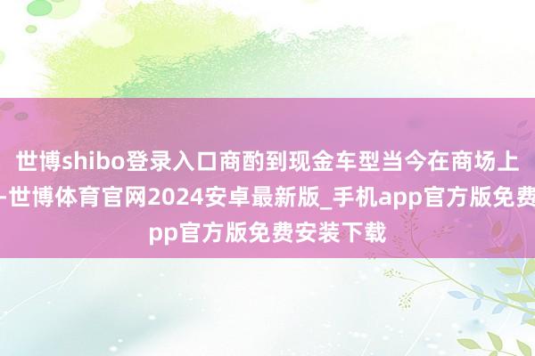 世博shibo登录入口商酌到现金车型当今在商场上优惠较大-世博体育官网2024安卓最新版_手机app官方版免费安装下载