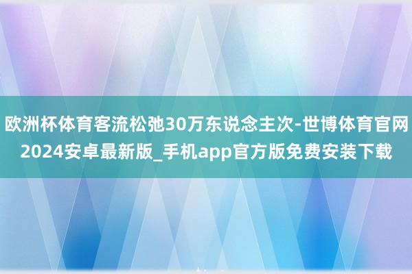 欧洲杯体育客流松弛30万东说念主次-世博体育官网2024安卓最新版_手机app官方版免费安装下载