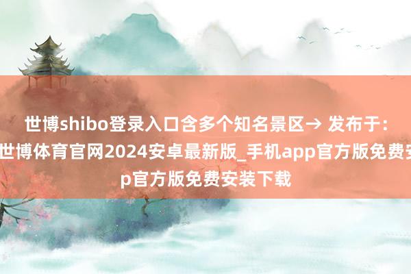 世博shibo登录入口含多个知名景区→ 发布于:重庆市-世博体育官网2024安卓最新版_手机app官方版免费安装下载