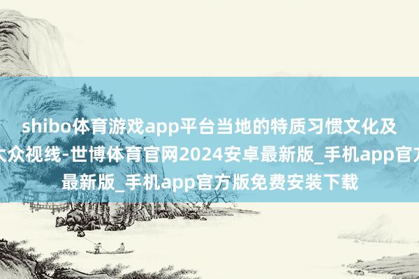 shibo体育游戏app平台当地的特质习惯文化及当然答应也插足大众视线-世博体育官网2024安卓最新版_手机app官方版免费安装下载
