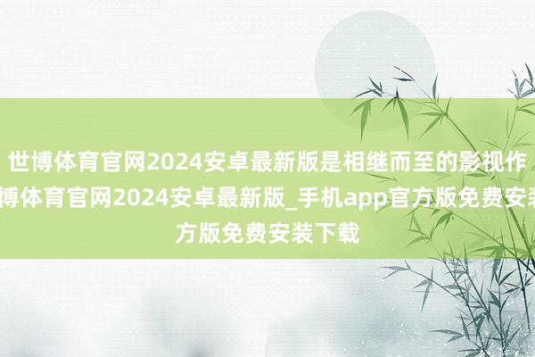 世博体育官网2024安卓最新版是相继而至的影视作品-世博体育官网2024安卓最新版_手机app官方版免费安装下载