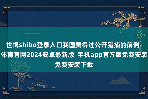 世博shibo登录入口我国莫得过公开猎捕的前例-世博体育官网2024安卓最新版_手机app官方版免费安装下载