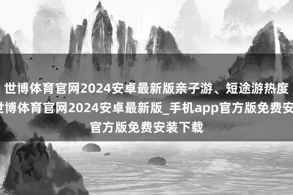 世博体育官网2024安卓最新版亲子游、短途游热度上涨-世博体育官网2024安卓最新版_手机app官方版免费安装下载