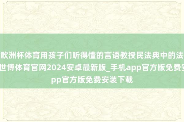 欧洲杯体育用孩子们听得懂的言语教授民法典中的法律常识-世博体育官网2024安卓最新版_手机app官方版免费安装下载