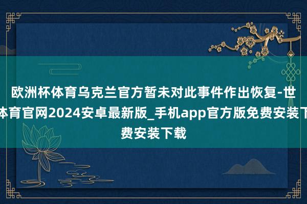 欧洲杯体育　　乌克兰官方暂未对此事件作出恢复-世博体育官网2024安卓最新版_手机app官方版免费安装下载