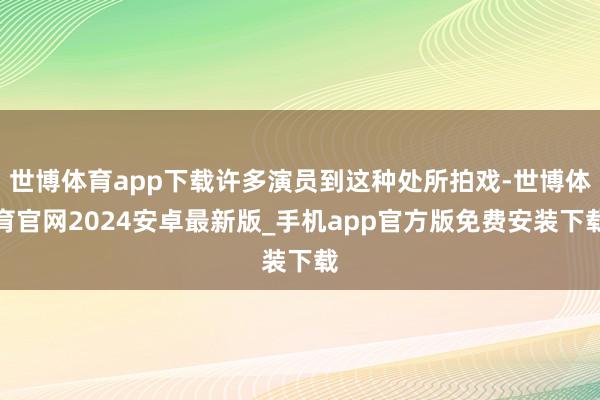 世博体育app下载许多演员到这种处所拍戏-世博体育官网2024安卓最新版_手机app官方版免费安装下载