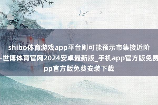 shibo体育游戏app平台则可能预示市集接近阶段性高点-世博体育官网2024安卓最新版_手机app官方版免费安装下载