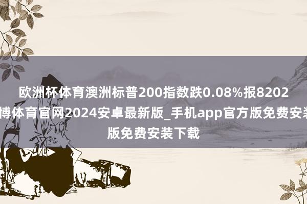 欧洲杯体育澳洲标普200指数跌0.08%报8202点-世博体育官网2024安卓最新版_手机app官方版免费安装下载
