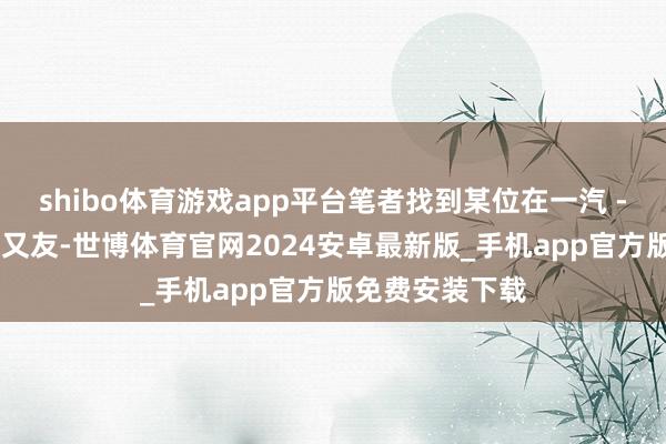 shibo体育游戏app平台笔者找到某位在一汽 - 巨匠责任的一又友-世博体育官网2024安卓最新版_手机app官方版免费安装下载