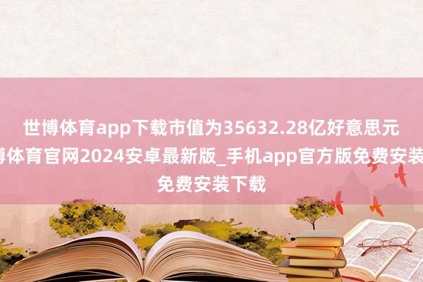 世博体育app下载市值为35632.28亿好意思元-世博体育官网2024安卓最新版_手机app官方版免费安装下载
