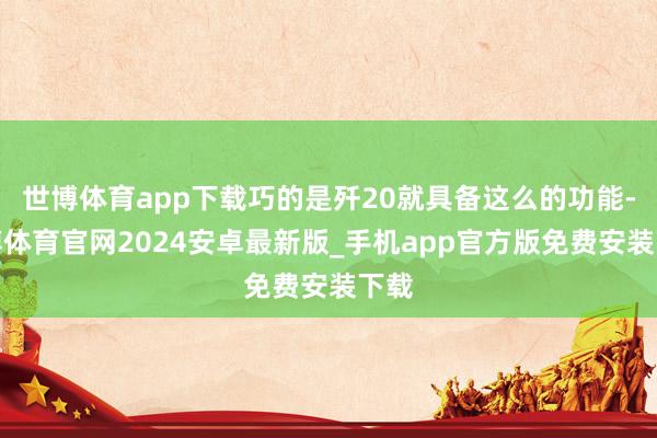 世博体育app下载巧的是歼20就具备这么的功能-世博体育官网2024安卓最新版_手机app官方版免费安装下载