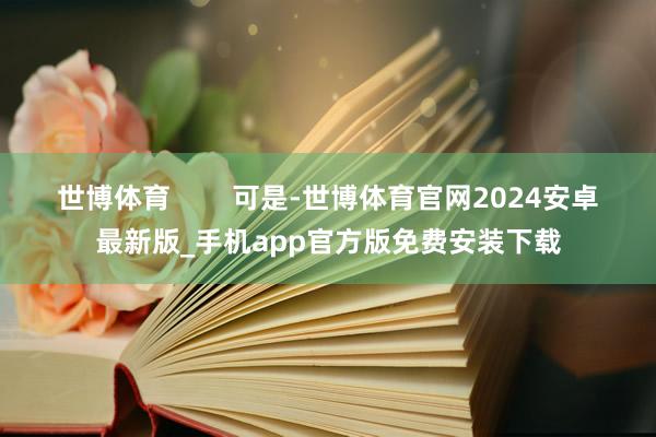 世博体育 可是-世博体育官网2024安卓最新版_手机app官方版免费安装下载