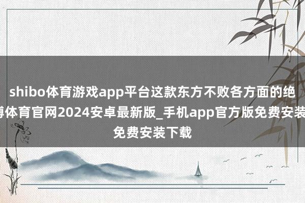 shibo体育游戏app平台这款东方不败各方面的绝-世博体育官网2024安卓最新版_手机app官方版免费安装下载
