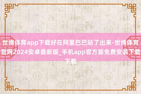 世博体育app下载好在阿里巴巴站了出来-世博体育官网2024安卓最新版_手机app官方版免费安装下载