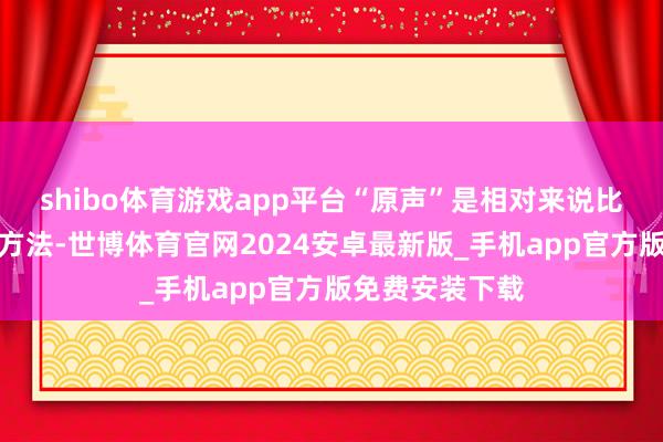shibo体育游戏app平台“原声”是相对来说比较平衡的一个方法-世博体育官网2024安卓最新版_手机app官方版免费安装下载