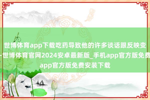 世博体育app下载吃药导致他的许多谈话跟反映变得很蠢笨-世博体育官网2024安卓最新版_手机app官方版免费安装下载