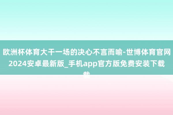 欧洲杯体育大干一场的决心不言而喻-世博体育官网2024安卓最新版_手机app官方版免费安装下载