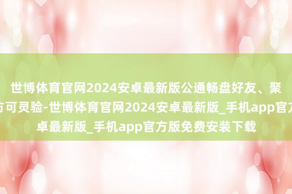 世博体育官网2024安卓最新版公通畅盘好友、聚首两天转发操作方可灵验-世博体育官网2024安卓最新版_手机app官方版免费安装下载