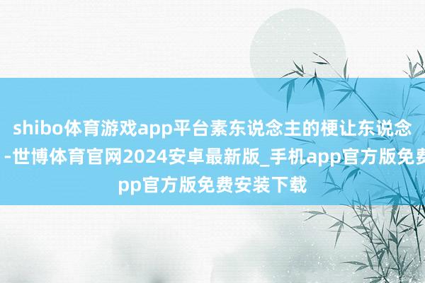 shibo体育游戏app平台素东说念主的梗让东说念主“深爱”-世博体育官网2024安卓最新版_手机app官方版免费安装下载