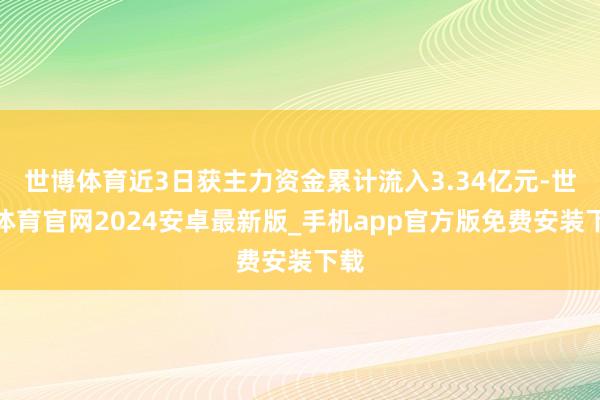 世博体育近3日获主力资金累计流入3.34亿元-世博体育官网2024安卓最新版_手机app官方版免费安装下载