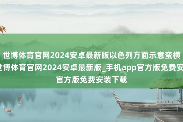 世博体育官网2024安卓最新版以色列方面示意蛮横反对-世博体育官网2024安卓最新版_手机app官方版免费安装下载