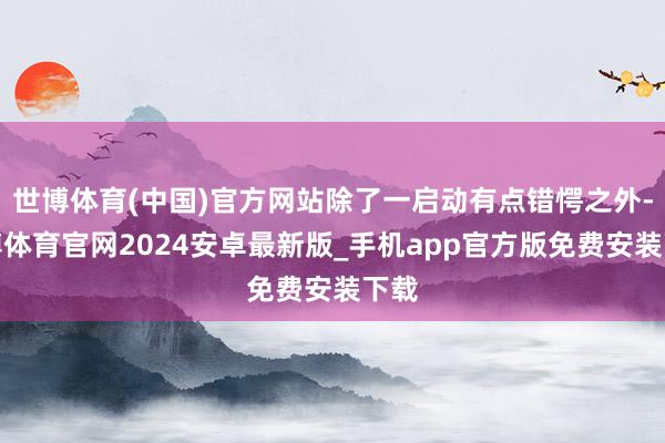 世博体育(中国)官方网站除了一启动有点错愕之外-世博体育官网2024安卓最新版_手机app官方版免费安装下载