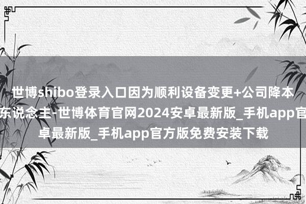 世博shibo登录入口因为顺利设备变更+公司降本增效优先裁贵的老东说念主-世博体育官网2024安卓最新版_手机app官方版免费安装下载