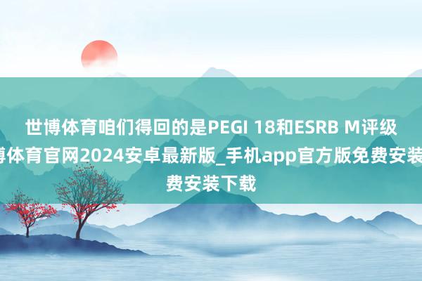 世博体育咱们得回的是PEGI 18和ESRB M评级-世博体育官网2024安卓最新版_手机app官方版免费安装下载