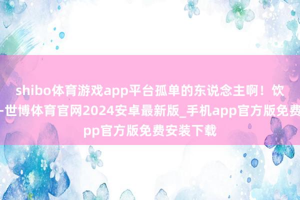 shibo体育游戏app平台孤单的东说念主啊!饮酒要适量-世博体育官网2024安卓最新版_手机app官方版免费安装下载