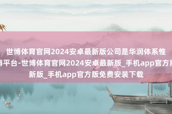 世博体育官网2024安卓最新版公司是华润体系惟一医疗器械坐褥平台-世博体育官网2024安卓最新版_手机app官方版免费安装下载