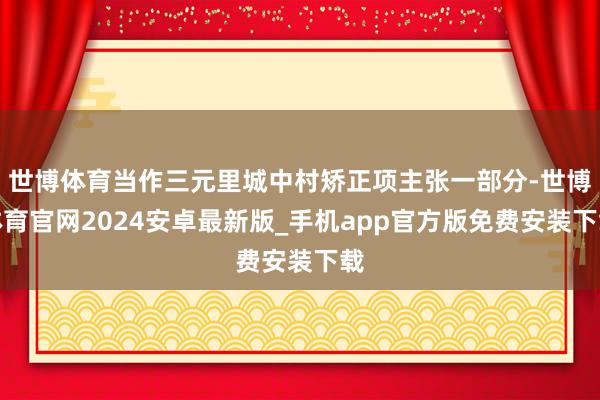 世博体育当作三元里城中村矫正项主张一部分-世博体育官网2024安卓最新版_手机app官方版免费安装下载