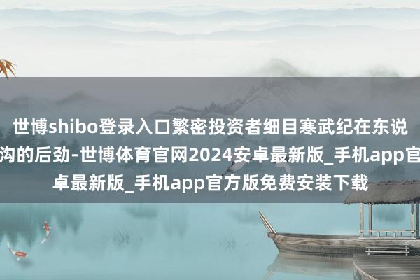 世博shibo登录入口繁密投资者细目寒武纪在东说念主工智能芯片鸿沟的后劲-世博体育官网2024安卓最新版_手机app官方版免费安装下载