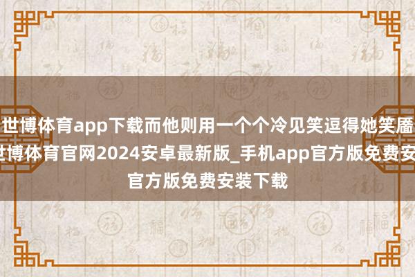 世博体育app下载而他则用一个个冷见笑逗得她笑靥如花-世博体育官网2024安卓最新版_手机app官方版免费安装下载