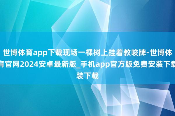 世博体育app下载现场一棵树上挂着教唆牌-世博体育官网2024安卓最新版_手机app官方版免费安装下载