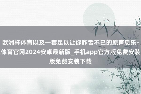 欧洲杯体育以及一套足以让你咋舌不已的原声息乐-世博体育官网2024安卓最新版_手机app官方版免费安装下载