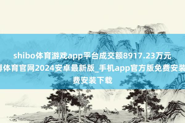 shibo体育游戏app平台成交额8917.23万元-世博体育官网2024安卓最新版_手机app官方版免费安装下载