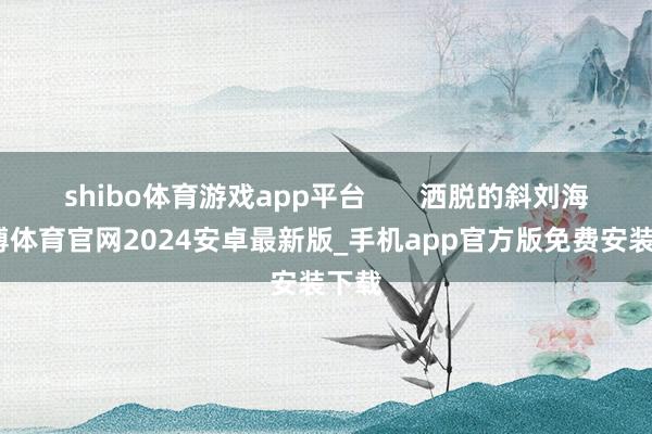 shibo体育游戏app平台       洒脱的斜刘海-世博体育官网2024安卓最新版_手机app官方版免费安装下载